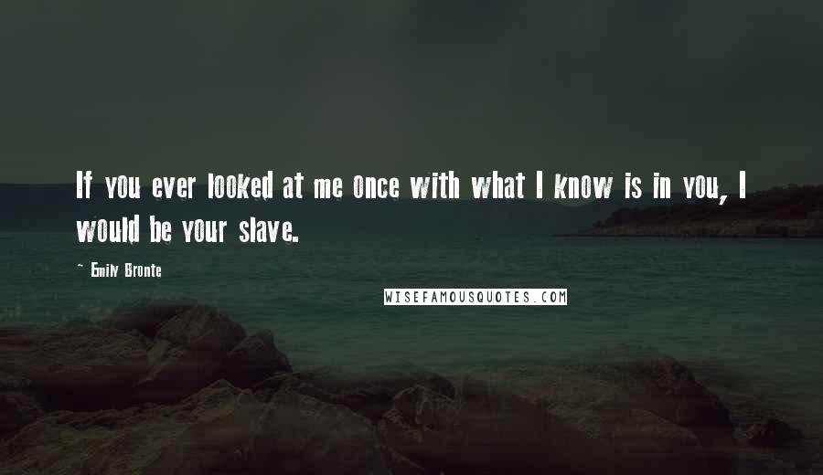 Emily Bronte Quotes: If you ever looked at me once with what I know is in you, I would be your slave.