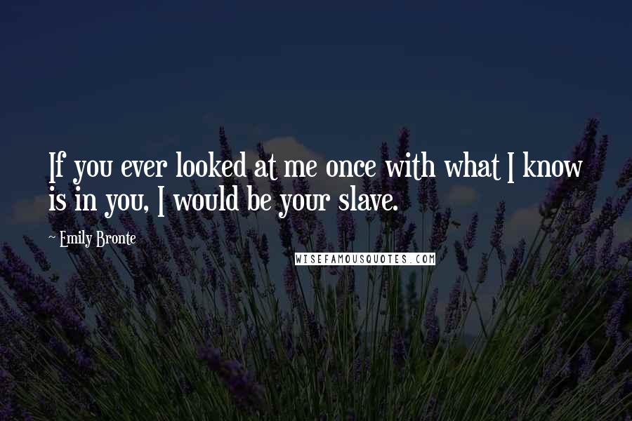 Emily Bronte Quotes: If you ever looked at me once with what I know is in you, I would be your slave.