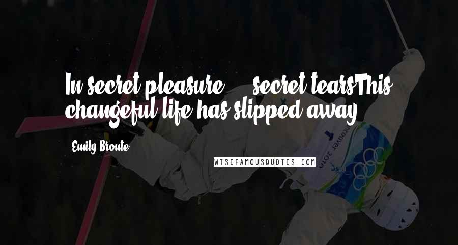 Emily Bronte Quotes: In secret pleasure - secret tearsThis changeful life has slipped away