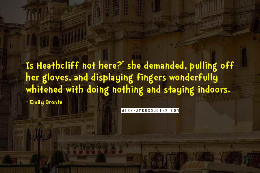 Emily Bronte Quotes: Is Heathcliff not here?' she demanded, pulling off her gloves, and displaying fingers wonderfully whitened with doing nothing and staying indoors.