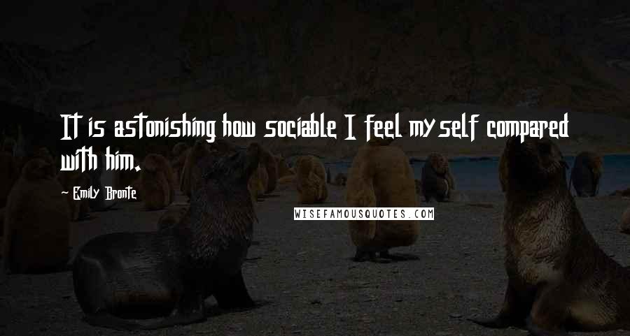 Emily Bronte Quotes: It is astonishing how sociable I feel myself compared with him.