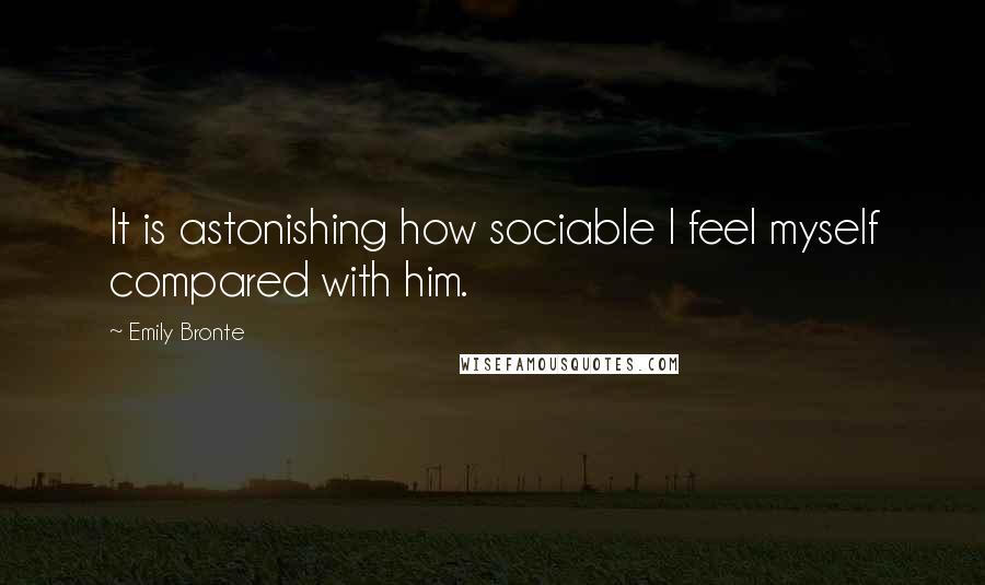 Emily Bronte Quotes: It is astonishing how sociable I feel myself compared with him.