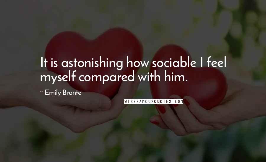 Emily Bronte Quotes: It is astonishing how sociable I feel myself compared with him.