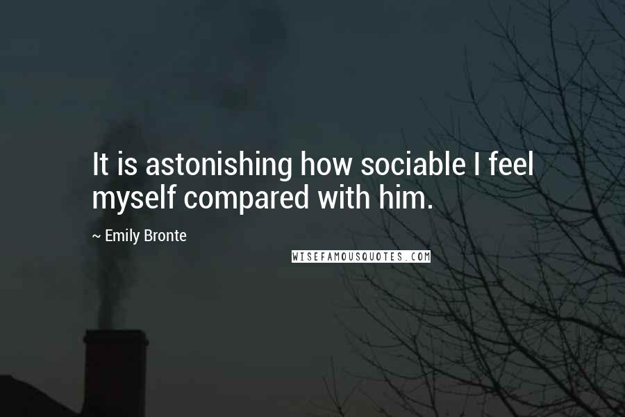 Emily Bronte Quotes: It is astonishing how sociable I feel myself compared with him.