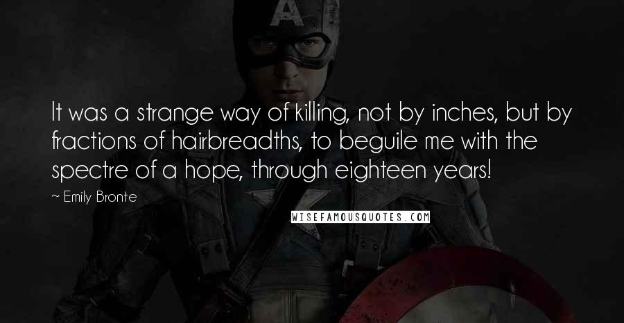 Emily Bronte Quotes: It was a strange way of killing, not by inches, but by fractions of hairbreadths, to beguile me with the spectre of a hope, through eighteen years!