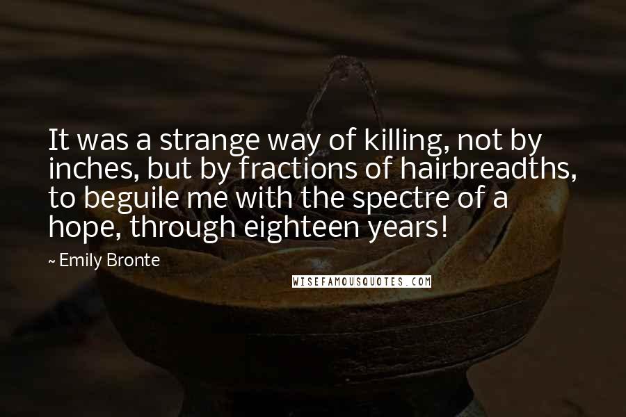 Emily Bronte Quotes: It was a strange way of killing, not by inches, but by fractions of hairbreadths, to beguile me with the spectre of a hope, through eighteen years!