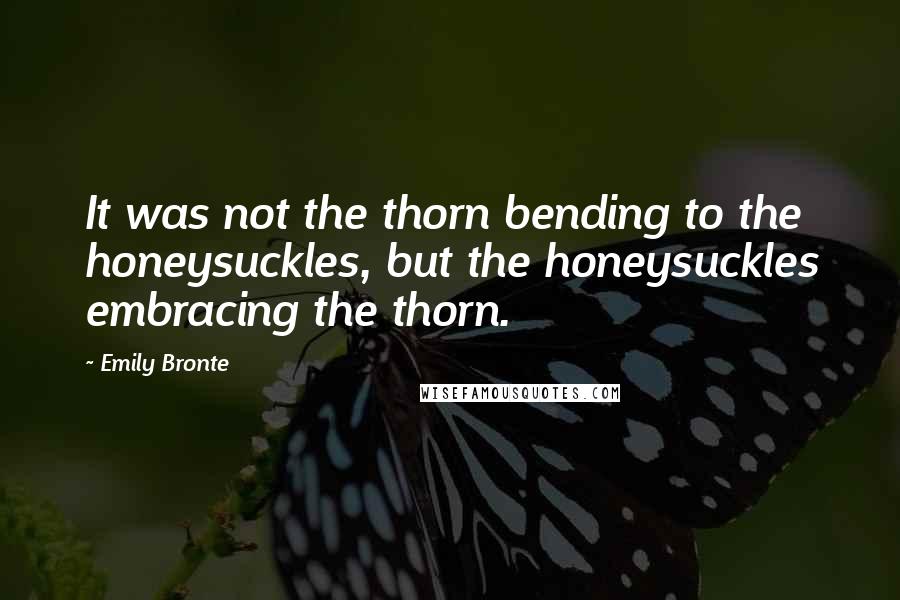Emily Bronte Quotes: It was not the thorn bending to the honeysuckles, but the honeysuckles embracing the thorn.