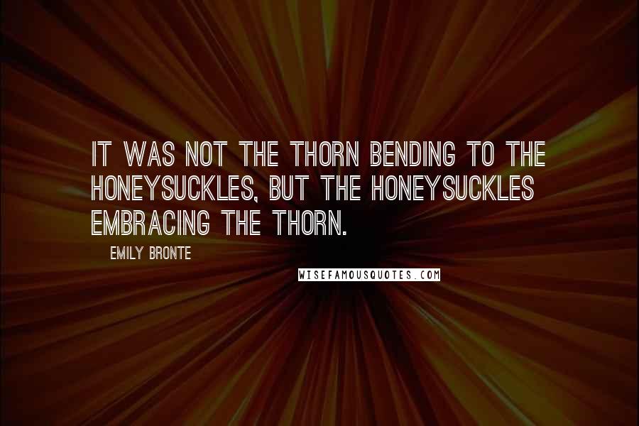 Emily Bronte Quotes: It was not the thorn bending to the honeysuckles, but the honeysuckles embracing the thorn.