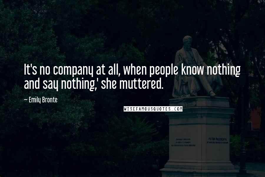 Emily Bronte Quotes: It's no company at all, when people know nothing and say nothing,' she muttered.