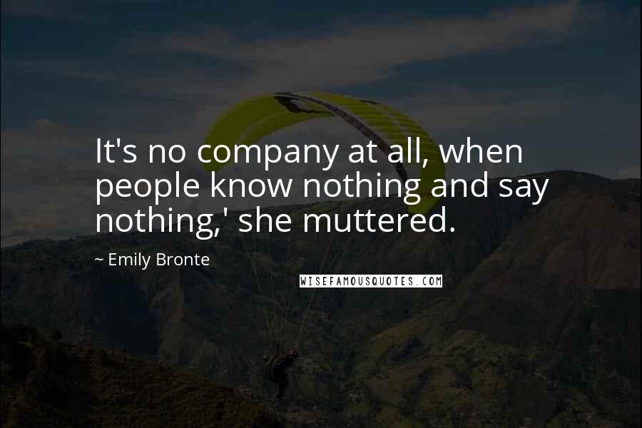 Emily Bronte Quotes: It's no company at all, when people know nothing and say nothing,' she muttered.
