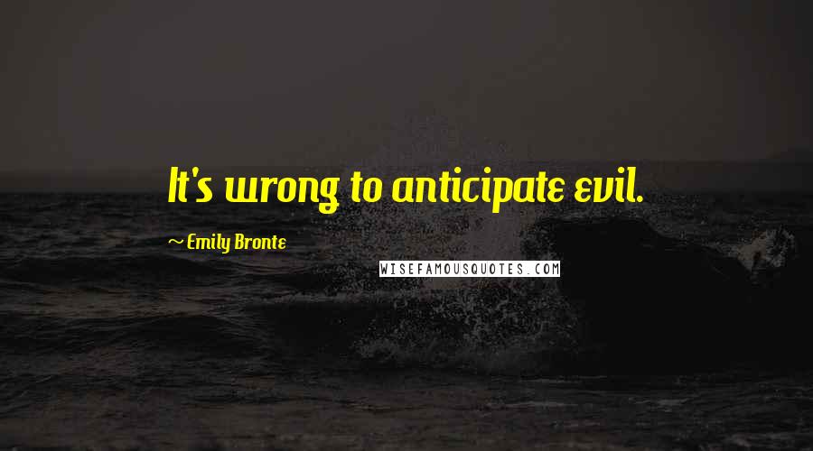 Emily Bronte Quotes: It's wrong to anticipate evil.