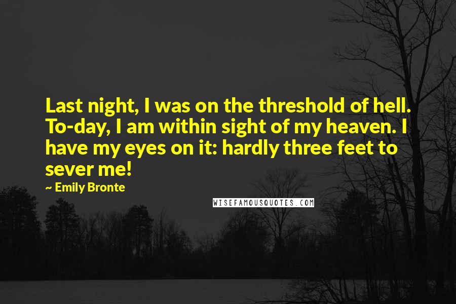 Emily Bronte Quotes: Last night, I was on the threshold of hell. To-day, I am within sight of my heaven. I have my eyes on it: hardly three feet to sever me!