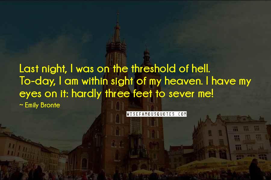 Emily Bronte Quotes: Last night, I was on the threshold of hell. To-day, I am within sight of my heaven. I have my eyes on it: hardly three feet to sever me!