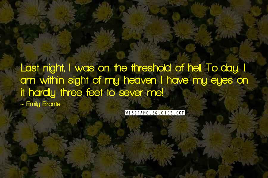 Emily Bronte Quotes: Last night, I was on the threshold of hell. To-day, I am within sight of my heaven. I have my eyes on it: hardly three feet to sever me!