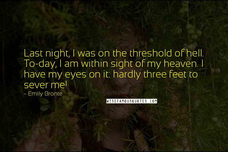 Emily Bronte Quotes: Last night, I was on the threshold of hell. To-day, I am within sight of my heaven. I have my eyes on it: hardly three feet to sever me!