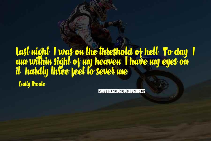 Emily Bronte Quotes: Last night, I was on the threshold of hell. To-day, I am within sight of my heaven. I have my eyes on it: hardly three feet to sever me!