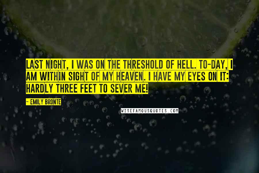 Emily Bronte Quotes: Last night, I was on the threshold of hell. To-day, I am within sight of my heaven. I have my eyes on it: hardly three feet to sever me!