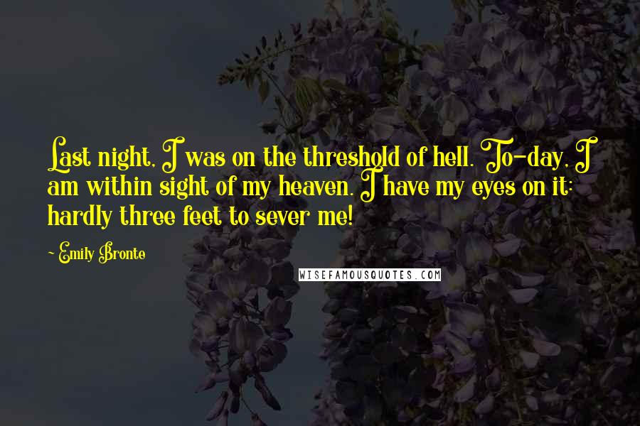 Emily Bronte Quotes: Last night, I was on the threshold of hell. To-day, I am within sight of my heaven. I have my eyes on it: hardly three feet to sever me!