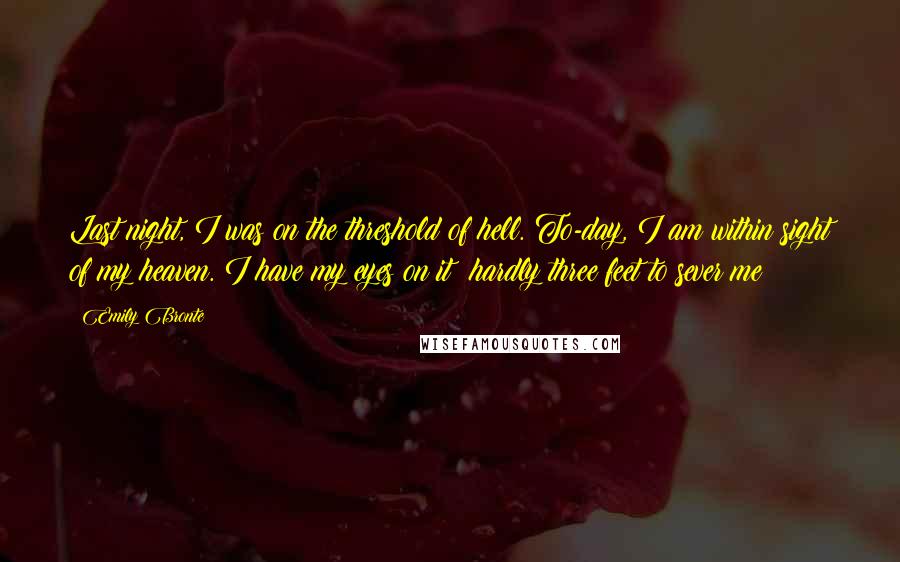 Emily Bronte Quotes: Last night, I was on the threshold of hell. To-day, I am within sight of my heaven. I have my eyes on it: hardly three feet to sever me!