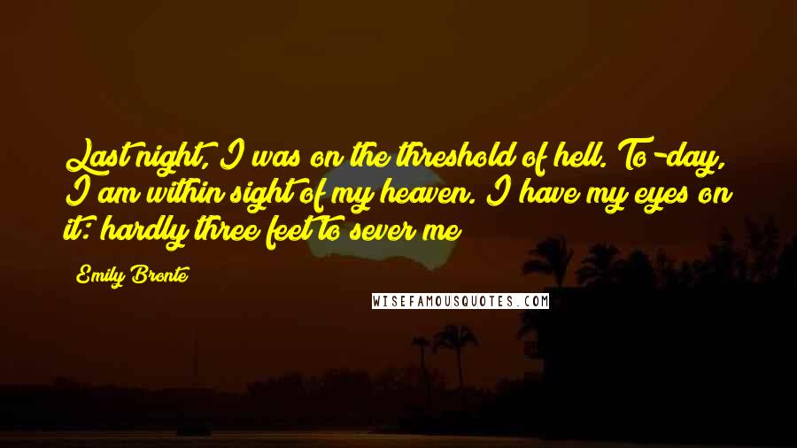 Emily Bronte Quotes: Last night, I was on the threshold of hell. To-day, I am within sight of my heaven. I have my eyes on it: hardly three feet to sever me!