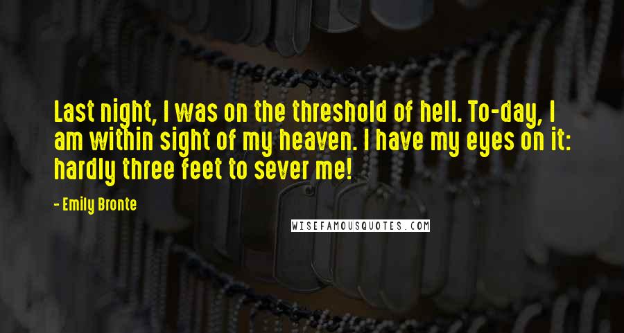 Emily Bronte Quotes: Last night, I was on the threshold of hell. To-day, I am within sight of my heaven. I have my eyes on it: hardly three feet to sever me!