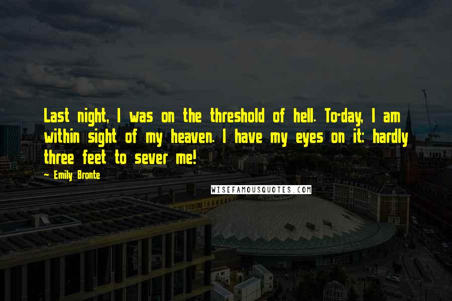 Emily Bronte Quotes: Last night, I was on the threshold of hell. To-day, I am within sight of my heaven. I have my eyes on it: hardly three feet to sever me!