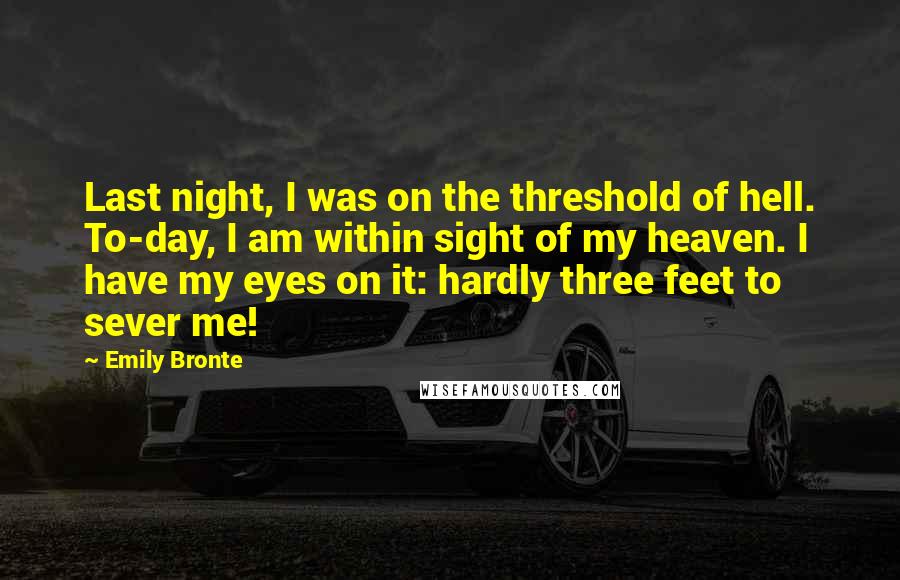 Emily Bronte Quotes: Last night, I was on the threshold of hell. To-day, I am within sight of my heaven. I have my eyes on it: hardly three feet to sever me!