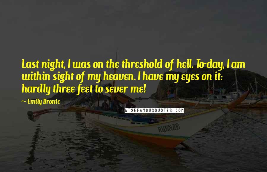 Emily Bronte Quotes: Last night, I was on the threshold of hell. To-day, I am within sight of my heaven. I have my eyes on it: hardly three feet to sever me!