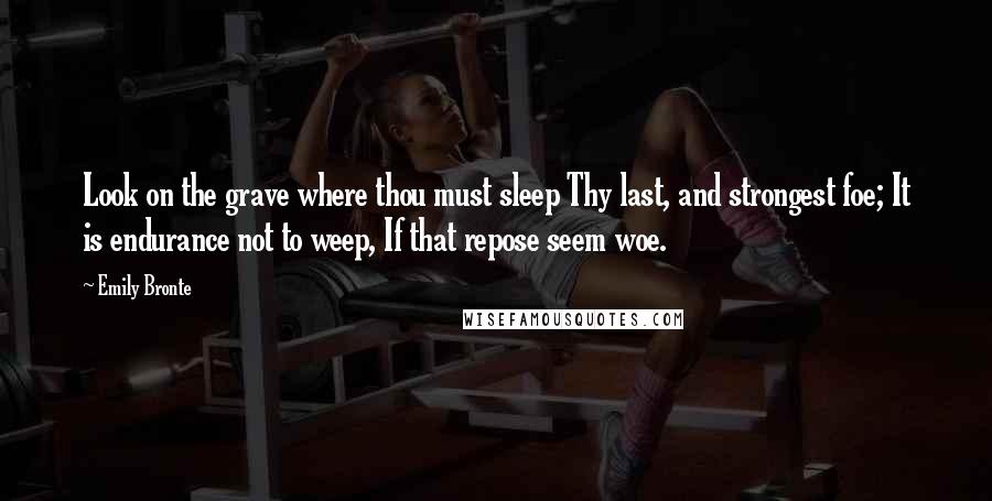 Emily Bronte Quotes: Look on the grave where thou must sleep Thy last, and strongest foe; It is endurance not to weep, If that repose seem woe.