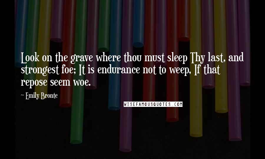 Emily Bronte Quotes: Look on the grave where thou must sleep Thy last, and strongest foe; It is endurance not to weep, If that repose seem woe.