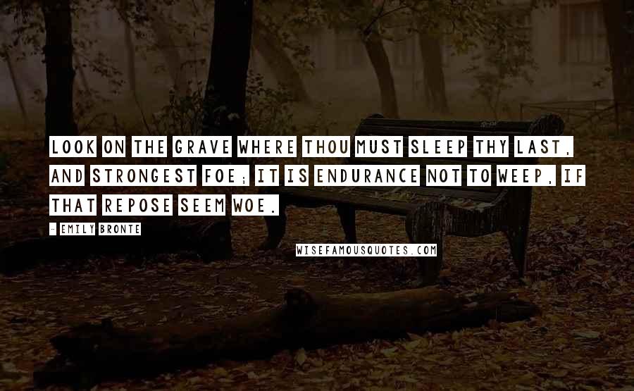 Emily Bronte Quotes: Look on the grave where thou must sleep Thy last, and strongest foe; It is endurance not to weep, If that repose seem woe.
