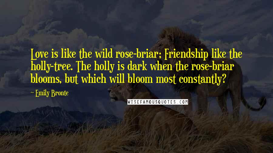 Emily Bronte Quotes: Love is like the wild rose-briar; Friendship like the holly-tree. The holly is dark when the rose-briar blooms, but which will bloom most constantly?