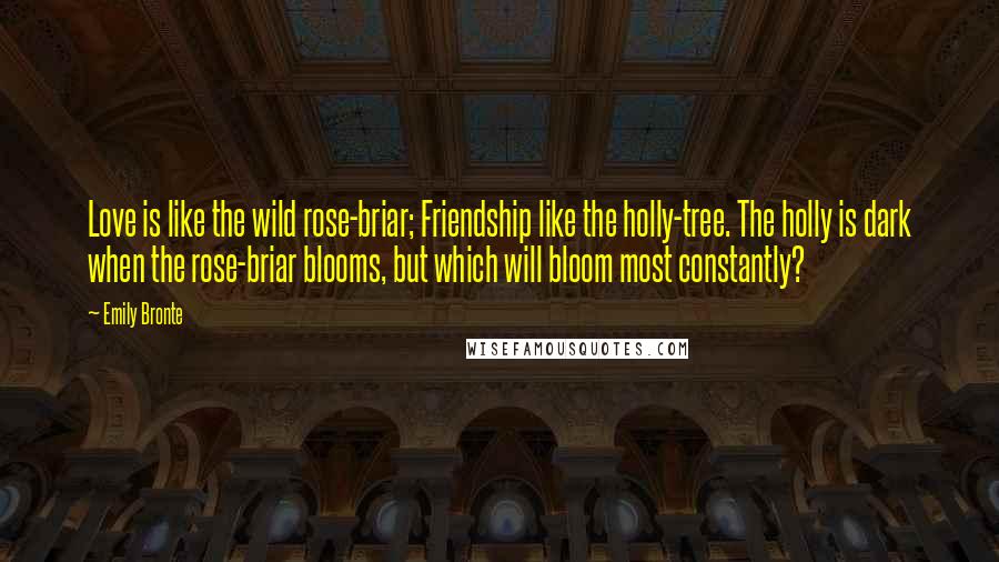 Emily Bronte Quotes: Love is like the wild rose-briar; Friendship like the holly-tree. The holly is dark when the rose-briar blooms, but which will bloom most constantly?