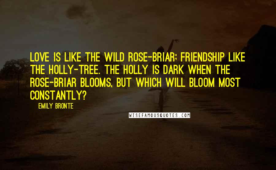 Emily Bronte Quotes: Love is like the wild rose-briar; Friendship like the holly-tree. The holly is dark when the rose-briar blooms, but which will bloom most constantly?