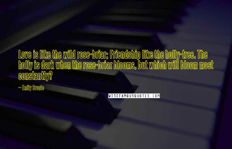 Emily Bronte Quotes: Love is like the wild rose-briar; Friendship like the holly-tree. The holly is dark when the rose-briar blooms, but which will bloom most constantly?