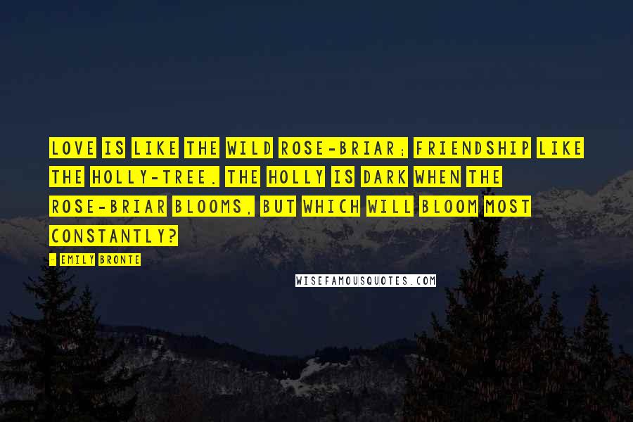 Emily Bronte Quotes: Love is like the wild rose-briar; Friendship like the holly-tree. The holly is dark when the rose-briar blooms, but which will bloom most constantly?