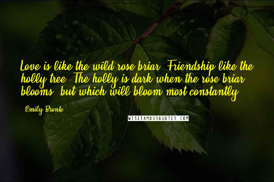 Emily Bronte Quotes: Love is like the wild rose-briar; Friendship like the holly-tree. The holly is dark when the rose-briar blooms, but which will bloom most constantly?