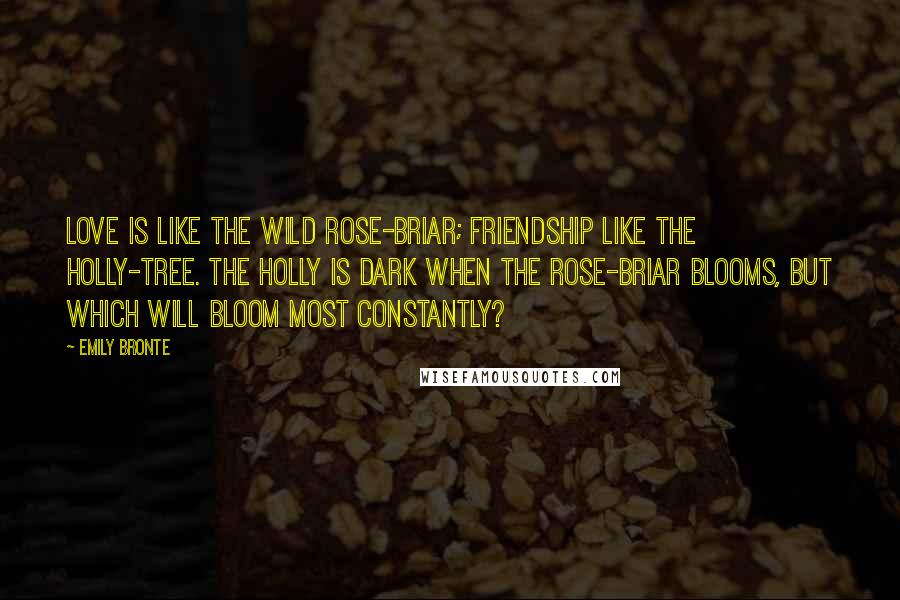 Emily Bronte Quotes: Love is like the wild rose-briar; Friendship like the holly-tree. The holly is dark when the rose-briar blooms, but which will bloom most constantly?