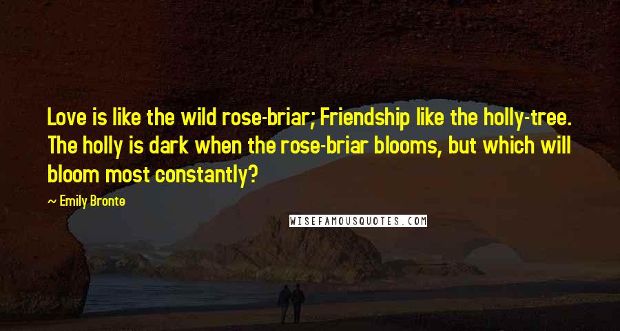 Emily Bronte Quotes: Love is like the wild rose-briar; Friendship like the holly-tree. The holly is dark when the rose-briar blooms, but which will bloom most constantly?