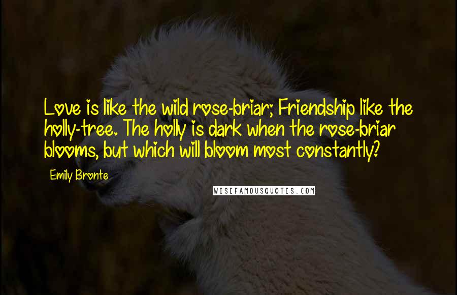 Emily Bronte Quotes: Love is like the wild rose-briar; Friendship like the holly-tree. The holly is dark when the rose-briar blooms, but which will bloom most constantly?