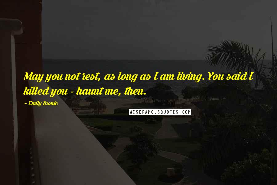 Emily Bronte Quotes: May you not rest, as long as I am living. You said I killed you - haunt me, then.
