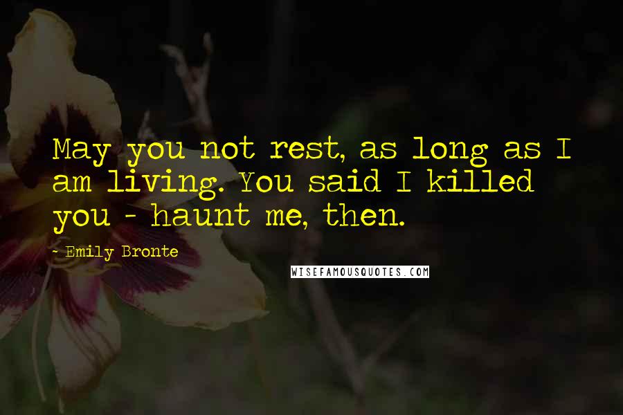 Emily Bronte Quotes: May you not rest, as long as I am living. You said I killed you - haunt me, then.