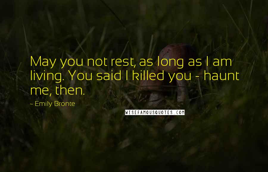 Emily Bronte Quotes: May you not rest, as long as I am living. You said I killed you - haunt me, then.
