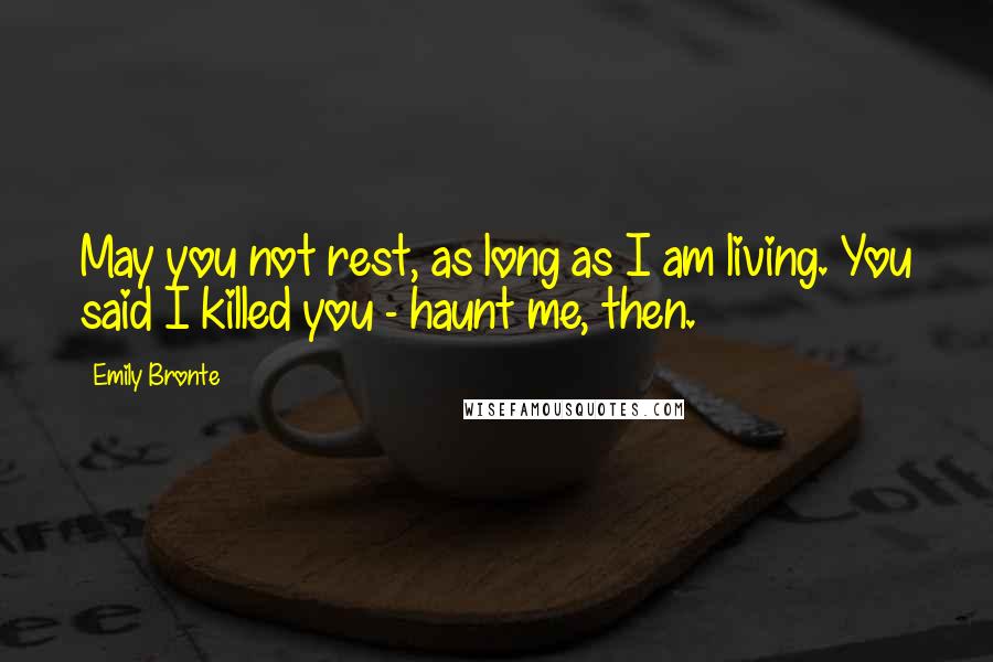 Emily Bronte Quotes: May you not rest, as long as I am living. You said I killed you - haunt me, then.