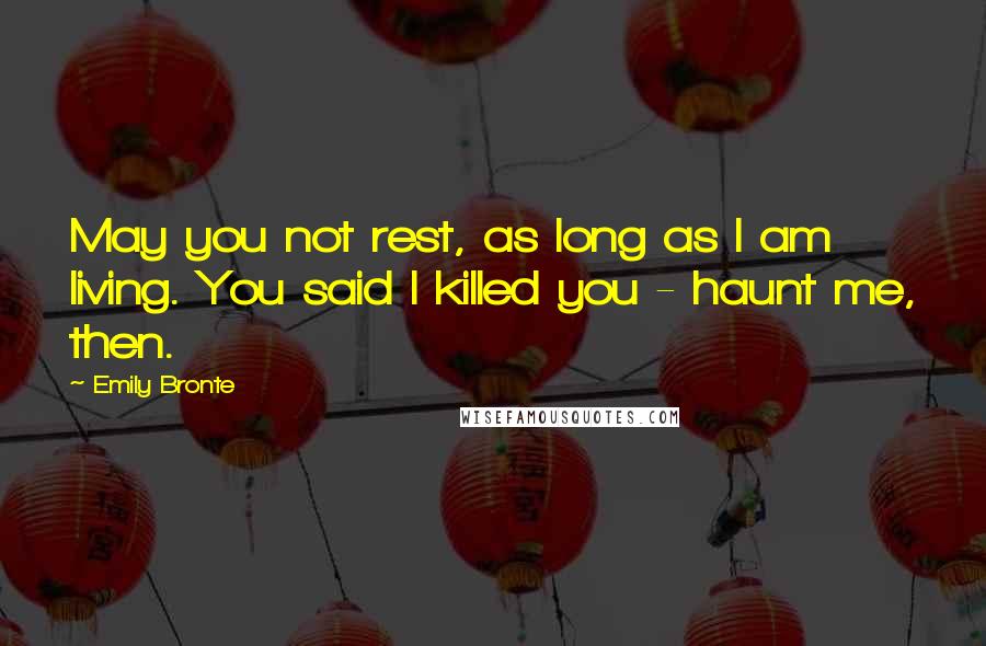 Emily Bronte Quotes: May you not rest, as long as I am living. You said I killed you - haunt me, then.