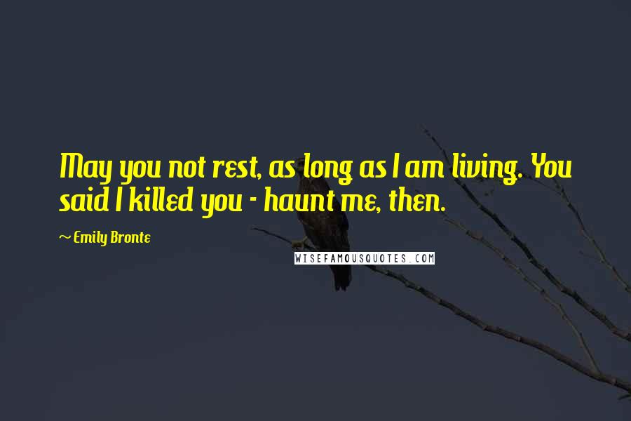Emily Bronte Quotes: May you not rest, as long as I am living. You said I killed you - haunt me, then.