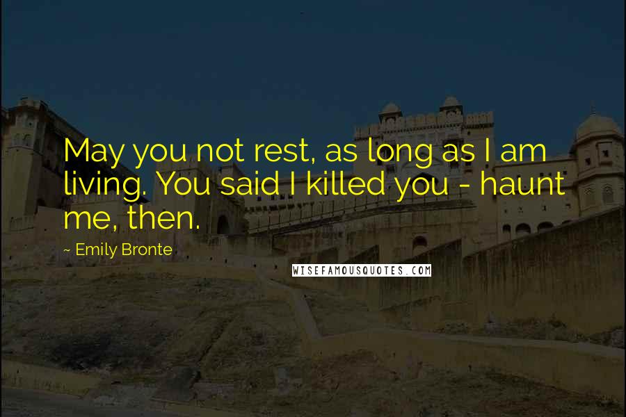 Emily Bronte Quotes: May you not rest, as long as I am living. You said I killed you - haunt me, then.