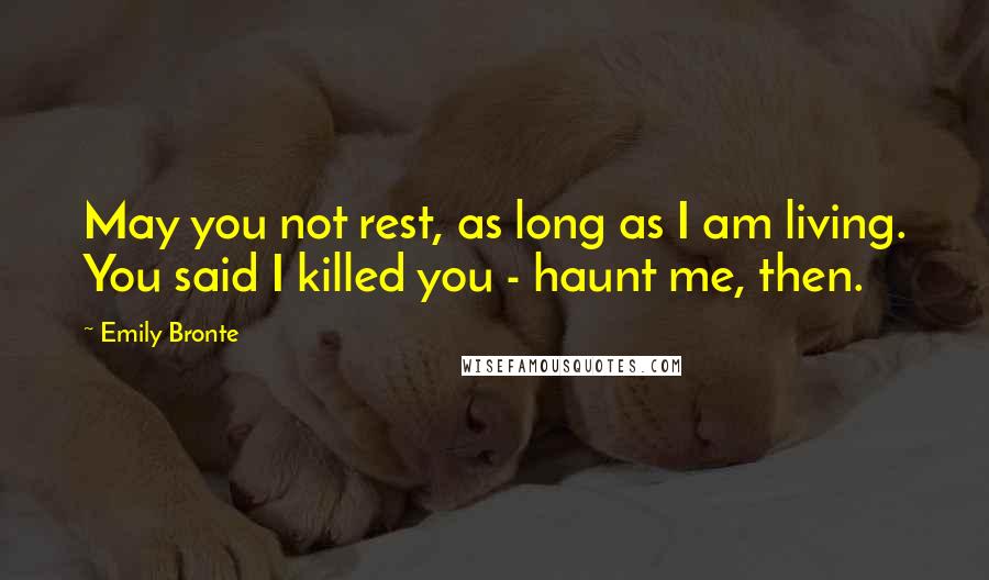 Emily Bronte Quotes: May you not rest, as long as I am living. You said I killed you - haunt me, then.
