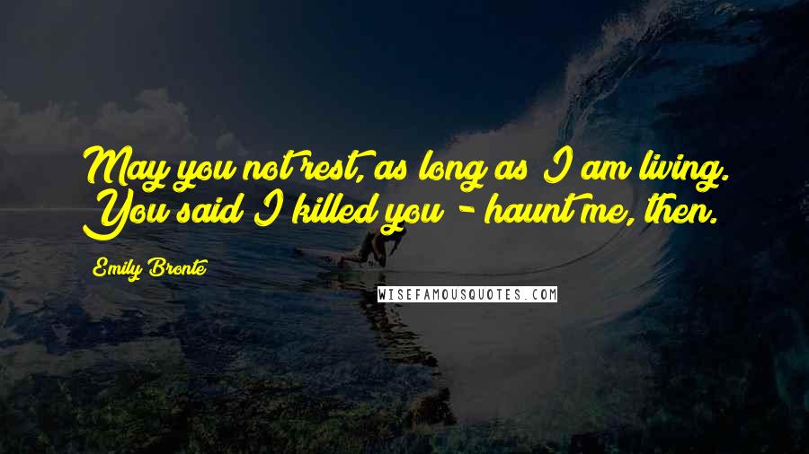 Emily Bronte Quotes: May you not rest, as long as I am living. You said I killed you - haunt me, then.