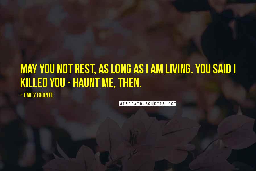 Emily Bronte Quotes: May you not rest, as long as I am living. You said I killed you - haunt me, then.